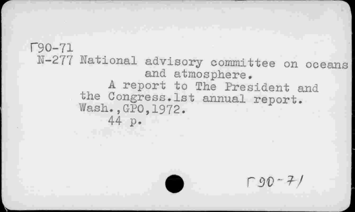 ﻿00-71
N-277 National advisory committee on oceans and atmosphere.
A report to The President and the Congress.1st annual report. Wash.,GP0,1972.
44 p.
